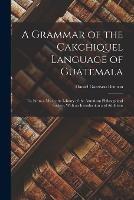A Grammar of the Cakchiquel Language of Guatemala: Tr. From a Ms. in the Library of the American Philosophical Society, With an Introduction and Additions - Daniel Garrison Brinton - cover