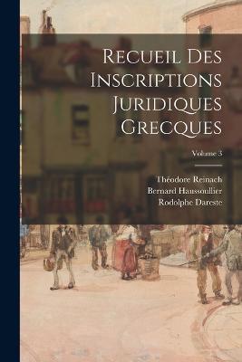 Recueil Des Inscriptions Juridiques Grecques; Volume 3 - Bernard Haussoullier,Theodore Reinach,Rodolphe Dareste - cover