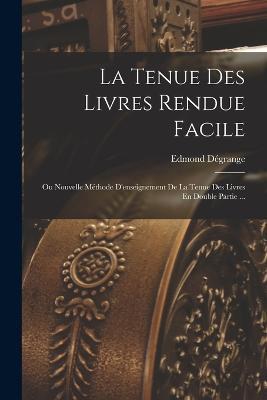 La Tenue Des Livres Rendue Facile: Ou Nouvelle Methode D'enseignement De La Tenue Des Livres En Double Partie ... - Edmond Degrange - cover