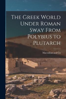 The Greek World Under Roman Sway From Polybius to Plutarch - cover