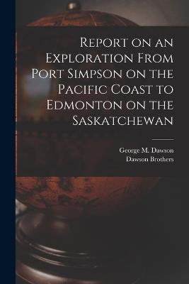 Report on an Exploration From Port Simpson on the Pacific Coast to Edmonton on the Saskatchewan - George M Dawson - cover