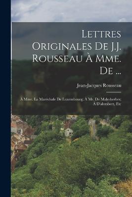 Lettres Originales De J.J. Rousseau A Mme. De ...: A Mme. La Marechale De Luxembourg; A Mr. De Malesherbes; A D'alembert, Etc - Jean-Jacques Rousseau - cover
