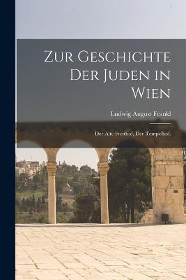 Zur Geschichte der Juden in Wien: Der Alte Freithof, der Tempelhof. - Ludwig August Frankl - cover