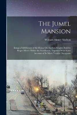 The Jumel Mansion: Being a Full History of the House On Harlem Heights Built by Roger Morris Before the Revolution. Together With Some Account of Its More Notable Occupants - William Henry Shelton - cover