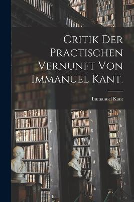 Critik der practischen Vernunft von Immanuel Kant. - Immanuel Kant - cover