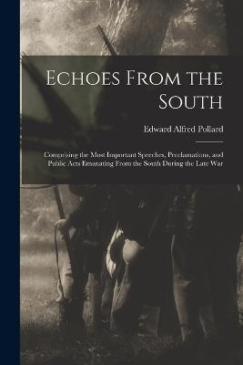 Echoes From the South: Comprising the Most Important Speeches, Proclamations, and Public Acts Emanating From the South During the Late War - Edward Alfred Pollard - cover