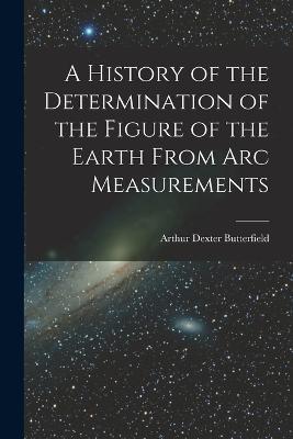 A History of the Determination of the Figure of the Earth From Arc Measurements - Arthur Dexter Butterfield - cover