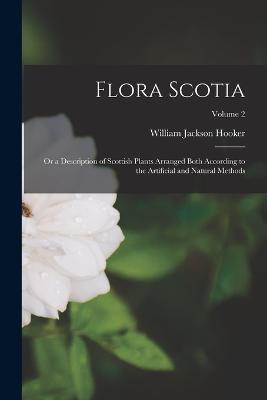 Flora Scotia; Or a Description of Scottish Plants Arranged Both According to the Artificial and Natural Methods; Volume 2 - William Jackson Hooker - cover