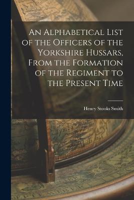 An Alphabetical List of the Officers of the Yorkshire Hussars, From the Formation of the Regiment to the Present Time - Henry Stooks Smith - cover