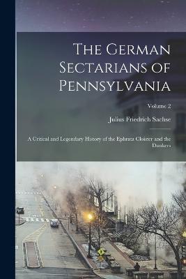 The German Sectarians of Pennsylvania: A Critical and Legendary History of the Ephrata Cloister and the Dunkers; Volume 2 - Julius Friedrich Sachse - cover