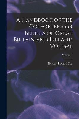 A Handbook of the Coleoptera or Beetles of Great Britain and Ireland Volume; Volume 1 - Herbert Edward Cox - cover