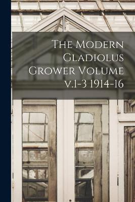 The Modern Gladiolus Grower Volume v.1-3 1914-16 - Anonymous - cover