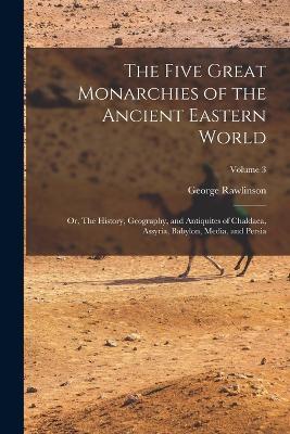 The Five Great Monarchies of the Ancient Eastern World; or, The History, Geography, and Antiquites of Chaldaea, Assyria, Babylon, Media, and Persia; Volume 3 - George Rawlinson - cover