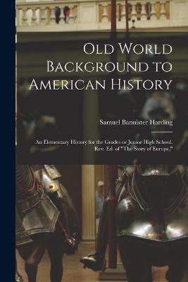 Old World Background to American History; an Elementary History for the Grades or Junior High School. Rev. ed. of The Story of Europe, - Samuel Bannister Harding - cover