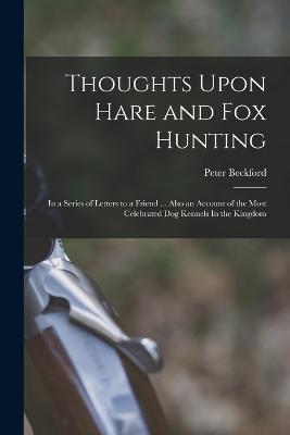 Thoughts Upon Hare and fox Hunting: In a Series of Letters to a Friend ... Also an Account of the Most Celebrated dog Kennels In the Kingdom - Peter Beckford - cover
