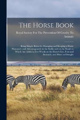 The Horse Book: Being Simple Rules for Managing and Keeping a Horse Humanely and Advantageously in the Stable and on the Road, to Which are Added a few Words on the Horse's eye, Foot and Stomach, and Hints on Draught - cover