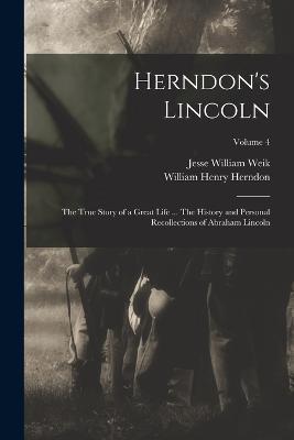 Herndon's Lincoln; the True Story of a Great Life ... The History and Personal Recollections of Abraham Lincoln; Volume 4 - William Henry Herndon,Jesse William Weik - cover