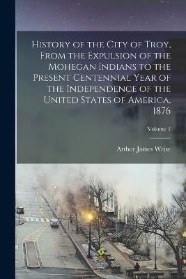 History of the City of Troy, From the Expulsion of the Mohegan Indians to the Present Centennial Year of the Independence of the United States of America, 1876; Volume 1 - cover