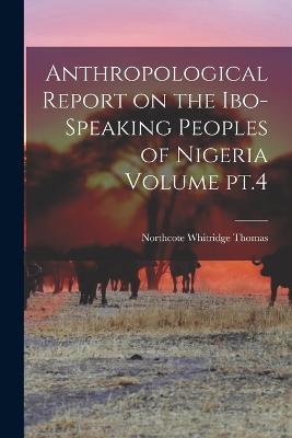 Anthropological Report on the Ibo-speaking Peoples of Nigeria Volume pt.4 - Northcote Whitridge Thomas - cover