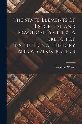 The State. Elements of Historical and Practical Politics. A Sketch of Institutional History and Administration - Woodrow Wilson - cover