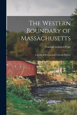The Western Boundary of Massachusetts: A Study of Indian and Colonial History - Franklin Leonard Pope - cover