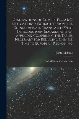 Observations of Comets, From B.C. 611 to A.D. 1640. Extracted From the Chinese Annals. Translated, With Introductory Remarks, and an Appendix, Comprising the Tables Necessary for Reducing Chinese Time to European Reckoning; and a Chinese Celestial Atlas - John Williams - cover