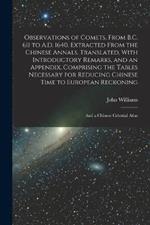 Observations of Comets, From B.C. 611 to A.D. 1640. Extracted From the Chinese Annals. Translated, With Introductory Remarks, and an Appendix, Comprising the Tables Necessary for Reducing Chinese Time to European Reckoning; and a Chinese Celestial Atlas