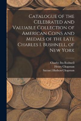 Catalogue of the Celebrated and Valuable Collection of American Coins and Medals of the Late Charles I. Bushnell, of New York - Charles Ira Bushnell,Henry Chapman,Samuel Hudson Chapman - cover