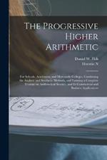 The Progressive Higher Arithmetic: For Schools, Academies, and Mercantile Colleges, Combining the Analytic and Synthetic Methods, and Forming a Complete Treatise on Arithmetical Science, and its Commercial and Business Applications