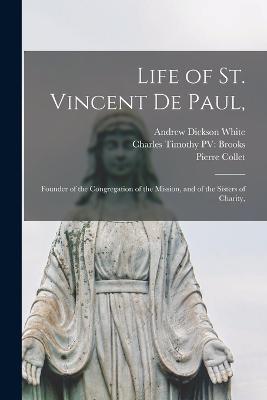 Life of St. Vincent de Paul,: Founder of the Congregation of the Mission, and of the Sisters of Charity, - Andrew Dickson White,Pierre Collet,Charles Timothy Pv Brooks - cover