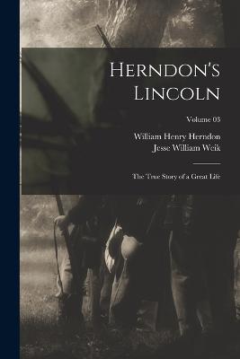 Herndon's Lincoln; the True Story of a Great Life; Volume 03 - William Henry Herndon,Jesse William Weik - cover