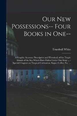 Our new Possessions-- Four Books in one--: A Graphic Account, Descriptive and Historical, of the Tropic Islands of the sea Which Have Fallen Under our Sway ...: Special Chapters on Tropical Cultivation, Sugar, Coffee, etc. ... - Trumbull White - cover