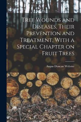 Tree Wounds and Diseases, Their Prevention and Treatment, With a Special Chapter on Fruit Trees - Angus Duncan Webster - cover