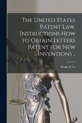 The United States Patent law. Instructions how to Obtain Letters Patent for new Inventions .. - Munn & Co - cover