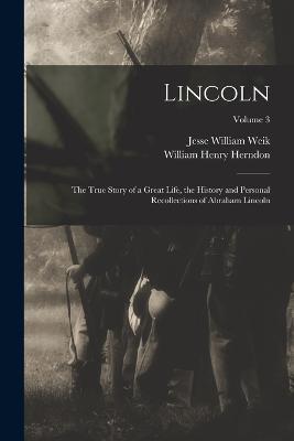 Lincoln; the True Story of a Great Life, the History and Personal Recollections of Abraham Lincoln; Volume 3 - William Henry Herndon,Jesse William Weik - cover