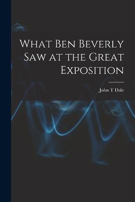 What Ben Beverly saw at the Great Exposition - John T Dale - cover