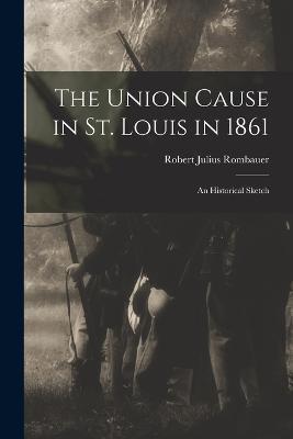 The Union Cause in St. Louis in 1861; an Historical Sketch - Robert Julius Rombauer - cover