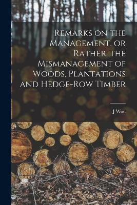 Remarks on the Management, or Rather, the Mismanagement of Woods, Plantations and Hedge-row Timber - J West - cover