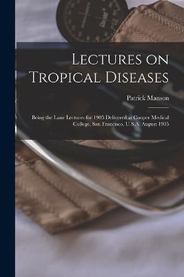 Lectures on Tropical Diseases: Being the Lane Lectures for 1905 Delivered at Cooper Medical College, San Francisco, U.S.A. August 1905 - Patrick Manson - cover