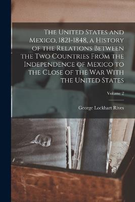The United States and Mexico, 1821-1848, a History of the Relations Between the two Countries From the Independence of Mexico to the Close of the war With the United States; Volume 2 - George Lockhart Rives - cover