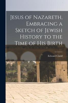 Jesus of Nazareth, Embracing a Sketch of Jewish History to the Time of his Birth - Edward Clodd - cover