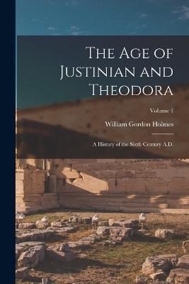 The age of Justinian and Theodora: A History of the Sixth Century A.D.; Volume 1 - William Gordon Holmes - cover