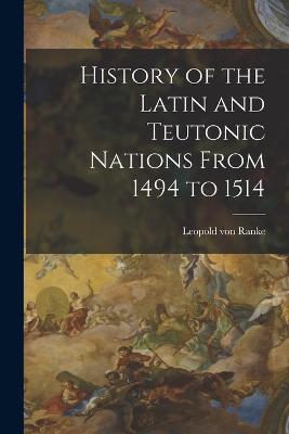 History of the Latin and Teutonic Nations From 1494 to 1514 - Leopold Von Ranke - cover