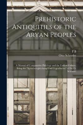 Prehistoric Antiquities of the Aryan Peoples: A Manual of Comparative Philology and the Earliest Culture. Being the Sprachvergleichung und Urgeschichte of Dr. O. Schrader - Otto Schrader,Frank Byron Jevons - cover