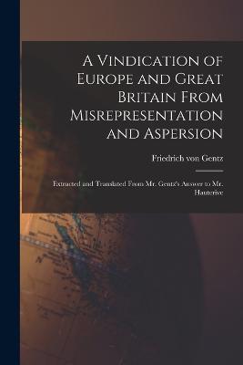 A Vindication of Europe and Great Britain From Misrepresentation and Aspersion; Extracted and Translated From Mr. Gentz's Answer to Mr. Hauterive - Friedrich Von Gentz - cover