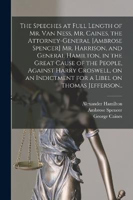 The Speeches at Full Length of Mr. Van Ness, Mr. Caines, the Attorney-general [Ambrose Spencer] Mr. Harrison, and General Hamilton, in the Great Cause of the People, Against Harry Croswell, on an Indictment for a Libel on Thomas Jefferson.. - Alexander Hamilton,Harry Croswell,William Peter Van Ness - cover