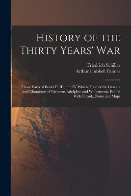 History of the Thirty Years' War; Those Parts of Books II, III, and IV Which Treat of the Careers and Characters of Gustavus Adolphus and Wallenstenn. Edited With Introd., Notes and Maps - Friedrich Schiller,Arthur Hubbell Palmer - cover