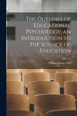 The Outlines of Educational Psychology, an Introduction to the Science of Education - William Henry Pyle - cover