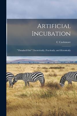 Artificial Incubation; thrashed out Theoretically, Practically, and Historically - C Cashmore - cover