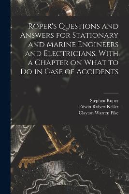 Roper's Questions and Answers for Stationary and Marine Engineers and Electricians, With a Chapter on What to do in Case of Accidents - Stephen Roper,Edwin Robert Keller,Clayton Warren Pike - cover